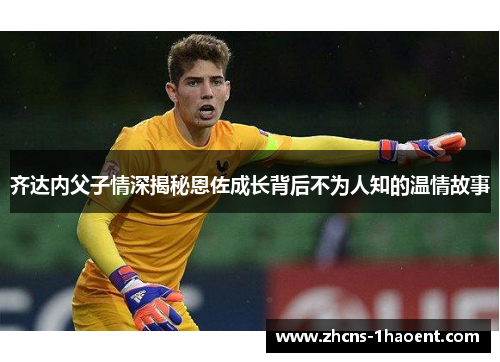 齐达内父子情深揭秘恩佐成长背后不为人知的温情故事 齐达内父子情深揭秘恩佐成长背后不为人知的温情故事