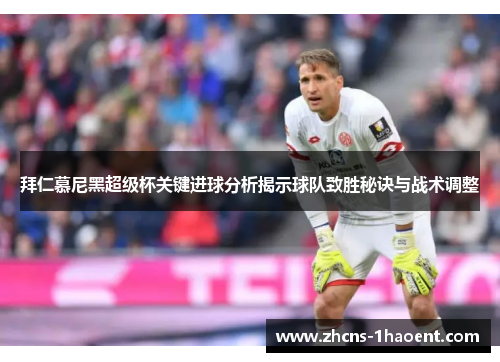 拜仁慕尼黑超级杯关键进球分析揭示球队致胜秘诀与战术调整 拜仁慕尼黑超级杯关键进球分析揭示球队致胜秘诀与战术调整