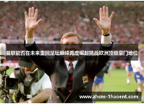 曼联能否在未来重回足坛巅峰再度崛起挑战欧洲顶级豪门地位