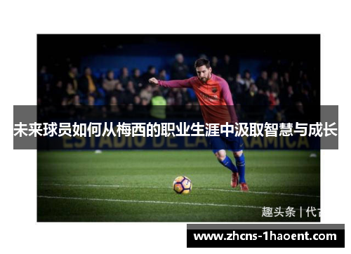 未来球员如何从梅西的职业生涯中汲取智慧与成长