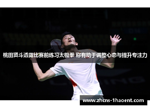 桃田贤斗透露比赛前练习太极拳 称有助于调整心态与提升专注力 桃田贤斗透露比赛前练习太极拳 称有助于调整心态与提升专注力