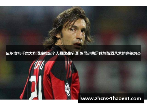 皮尔洛携手意大利酒庄推出个人品牌葡萄酒 彰显经典足球与酿酒艺术的完美融合 皮尔洛携手意大利酒庄推出个人品牌葡萄酒 彰显经典足球与酿酒艺术的完美融合