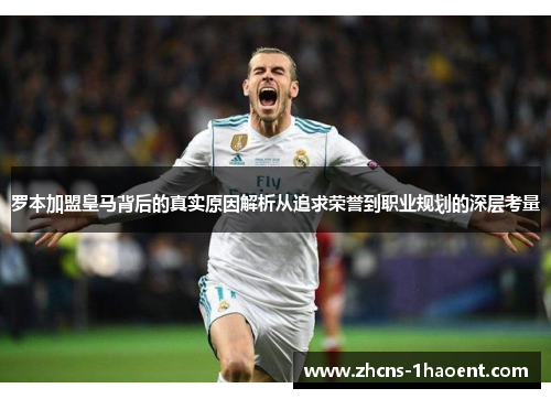 罗本加盟皇马背后的真实原因解析从追求荣誉到职业规划的深层考量 罗本加盟皇马背后的真实原因解析从追求荣誉到职业规划的深层考量