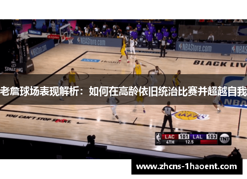 老詹球场表现解析：如何在高龄依旧统治比赛并超越自我