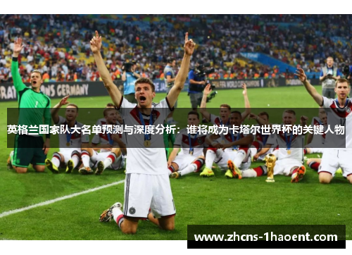 英格兰国家队大名单预测与深度分析：谁将成为卡塔尔世界杯的关键人物