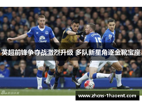 英超前锋争夺战激烈升级 多队新星角逐金靴宝座 英超前锋争夺战激烈升级 多队新星角逐金靴宝座