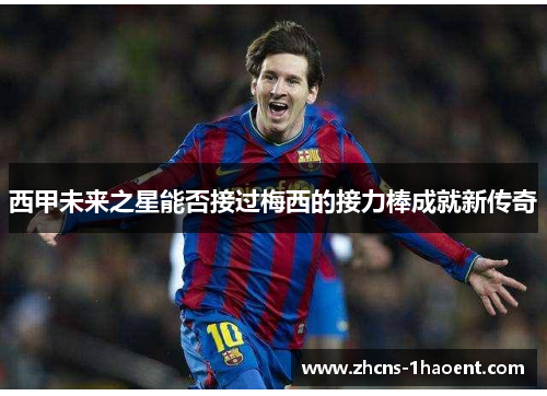 西甲未来之星能否接过梅西的接力棒成就新传奇 西甲未来之星能否接过梅西的接力棒成就新传奇