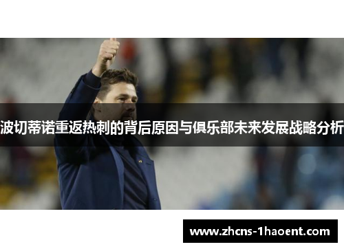 波切蒂诺重返热刺的背后原因与俱乐部未来发展战略分析 波切蒂诺重返热刺的背后原因与俱乐部未来发展战略分析