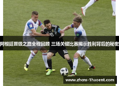 阿根廷晋级之路全程回顾 三场关键比赛揭示胜利背后的秘密