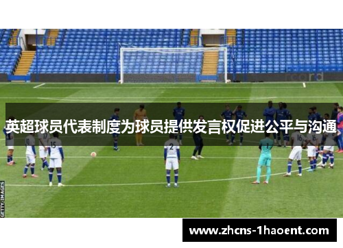 英超球员代表制度为球员提供发言权促进公平与沟通 英超球员代表制度为球员提供发言权促进公平与沟通