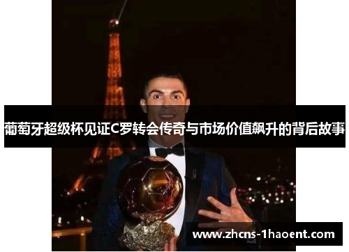 葡萄牙超级杯见证C罗转会传奇与市场价值飙升的背后故事
