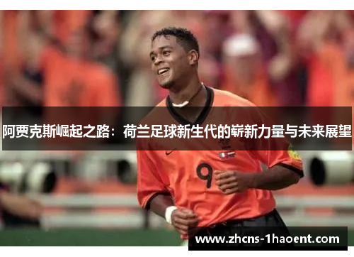 阿贾克斯崛起之路:荷兰足球新生代的崭新力量与未来展望 阿贾克斯崛起之路:荷兰足球新生代的崭新力量与未来展望
