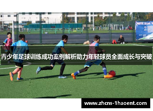 青少年足球训练成功案例解析助力年轻球员全面成长与突破