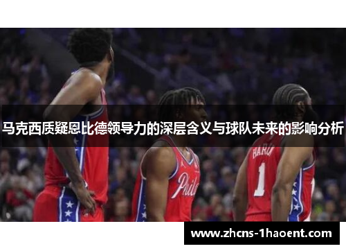 马克西质疑恩比德领导力的深层含义与球队未来的影响分析