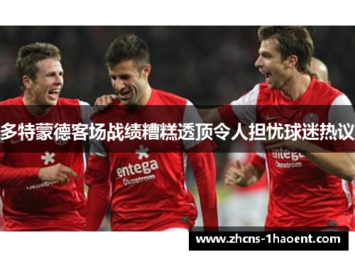 多特蒙德客场战绩糟糕透顶令人担忧球迷热议 多特蒙德客场战绩糟糕透顶令人担忧球迷热议