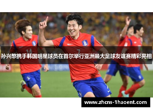 孙兴慜携手韩国明星球员在首尔举行亚洲最大足球友谊赛精彩亮相